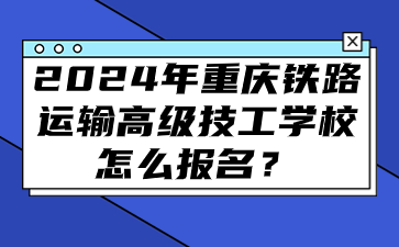 2024年重庆铁路运输高级技工学校怎么报名？