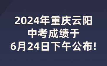 2024年重庆云阳中考成绩于6月24日下午公布!