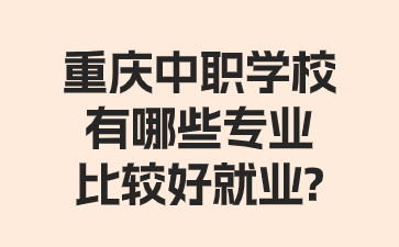 重庆中职学校有哪些专业比较好就业?