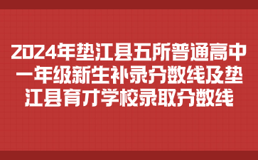 2024年垫江县五所普通高中一年级新生补录分数线及垫江县育才学校录取分数线