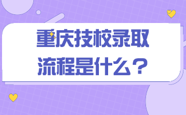 重庆技校录取流程是什么?