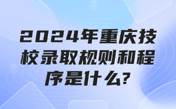 2024年重庆技校录取规则和程序是什么?