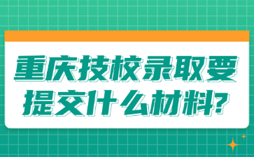 重庆技校录取要提交什么材料?