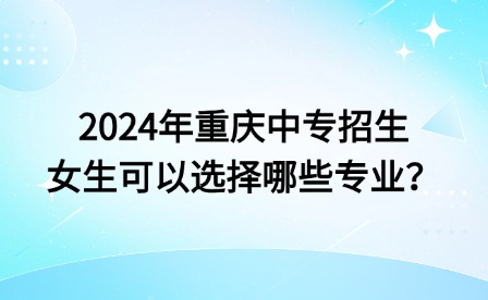 2024年重庆中专招生女生可以选择哪些专业？