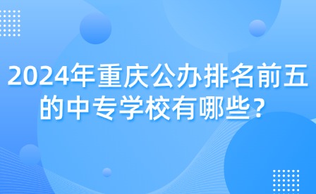 2024年重庆公办排名前五的中专学校有哪些？