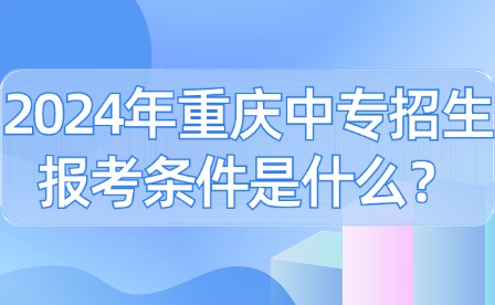 2024年重庆中专招生报考条件是什么？