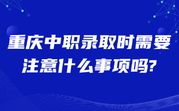 重庆中职录取时需要注意什么事项吗?