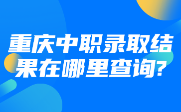 重庆中职录取结果在哪里查询?