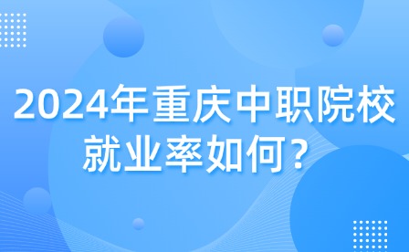 2024年重庆中职院校就业率如何？