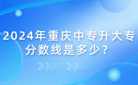 2024年重庆中专升大专分数线是多少？