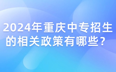 2024年重庆中专招生的相关政策有哪些？