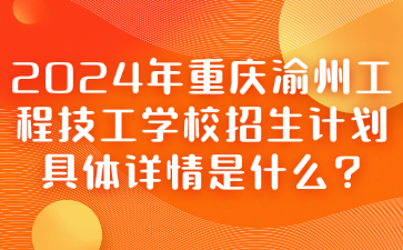 2024年重庆渝州工程技工学校招生计划具体详情是什么?