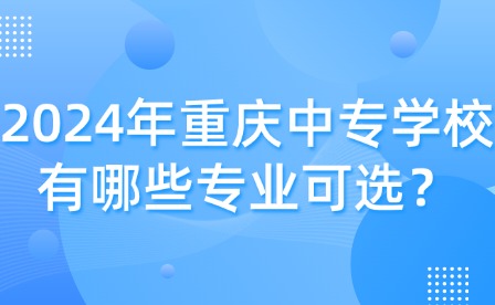 2024年重庆中专学校有哪些专业可选？