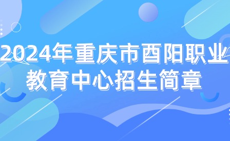 2024年重庆市酉阳职业教育中心招生简章
