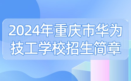 2024年重庆市华为技工学校招生简章