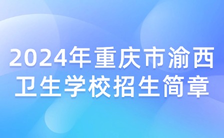 2024年重庆市渝西卫生学校招生简章