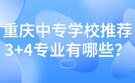 重庆中专学校推荐3+4专业有哪些？