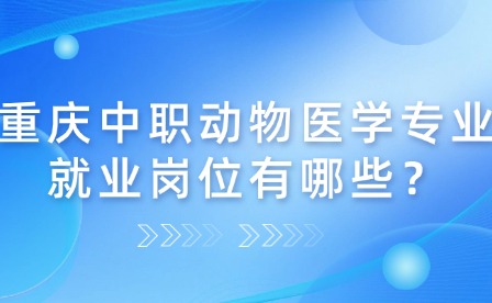 重庆中职动物医学专业就业岗位有哪些？