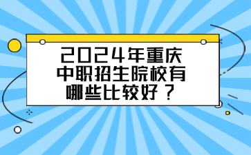 2024年重庆中职招生院校有哪些比较好?