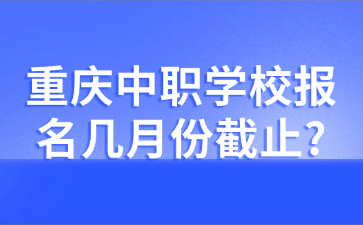 重庆中职学校报名几月份截止?