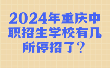 2024年重庆中职招生学校有几所停招了?