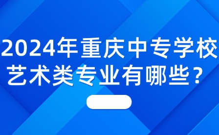 2024年重庆中专学校艺术类专业有哪些？