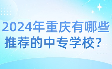 2024年重庆有哪些推荐的中专学校？