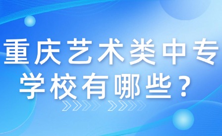 重庆艺术类中专学校有哪些？