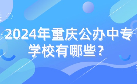 2024年重庆公办中专学校有哪些？