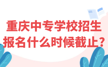 重庆中专学校招生报名什么时候截止?