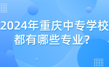 2024年重庆中专学校都有哪些专业？