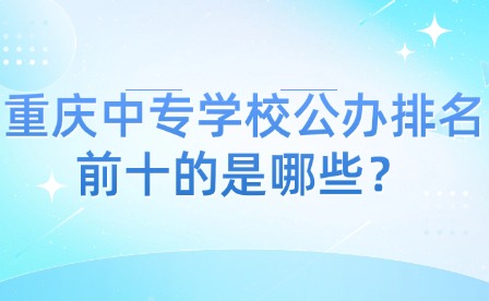 重庆中专学校公办排名前十的是哪些？