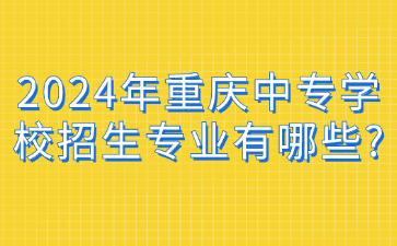 2024年重庆中专学校招生专业有哪些?