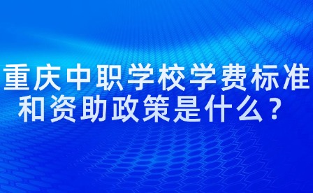 重庆中职学校学费标准和资助政策是什么？