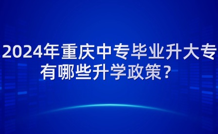 2024年重庆中专毕业升大专有哪些升学政策？