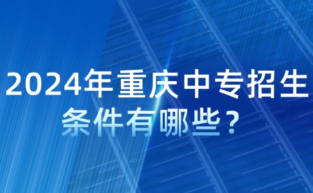 2024年重庆中专招生条件有哪些？