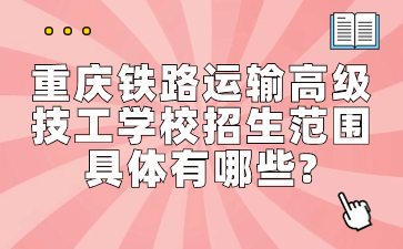 重庆铁路运输高级技工学校招生范围具体有哪些?