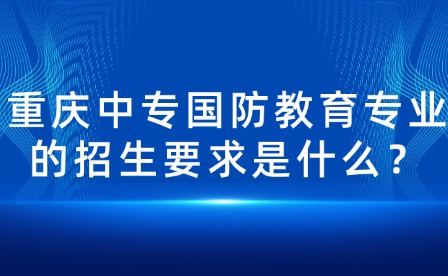 重庆中专国防教育专业的招生要求是什么？