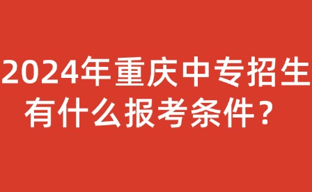 2024年重庆中专招生有什么报考条件？