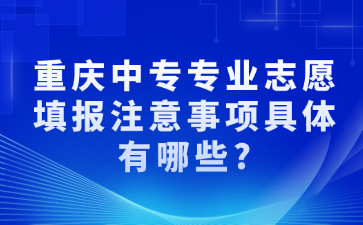 重庆中专专业志愿填报注意事项具体有哪些?