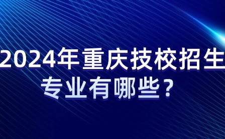 2024年重庆技校招生专业有哪些？