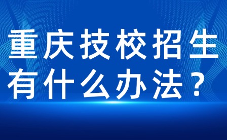 重庆技校招生有什么办法？