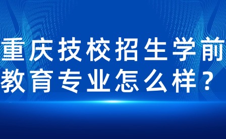 重庆技校招生学前教育专业怎么样？