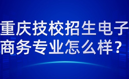 重庆技校招生电子商务专业怎么样？