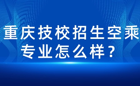 重庆技校招生空乘专业怎么样？