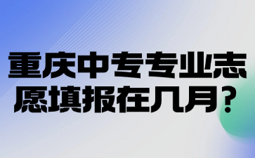 重庆中专专业志愿填报在几月?