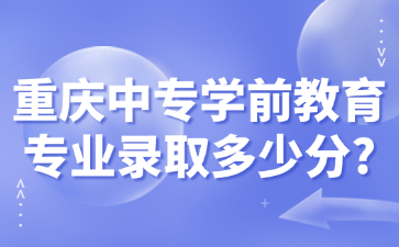 重庆中专学前教育专业录取多少分?