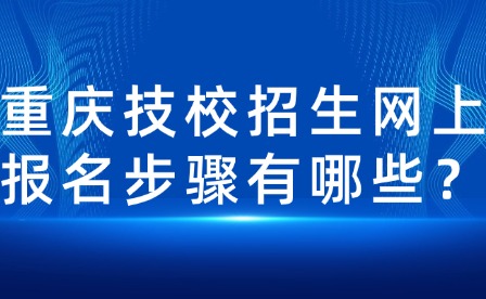 重庆技校招生网上报名步骤有哪些？