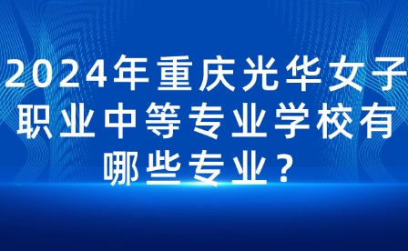 2024年重庆光华女子职业中等专业学校有哪些专业？