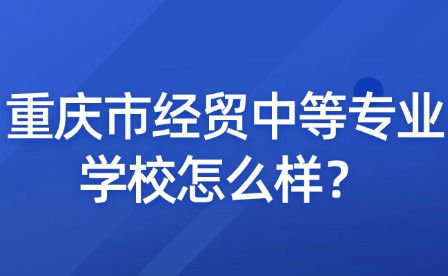 重庆市经贸中等专业学校怎么样？